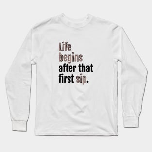 Life begins after that first sip. Long Sleeve T-Shirt